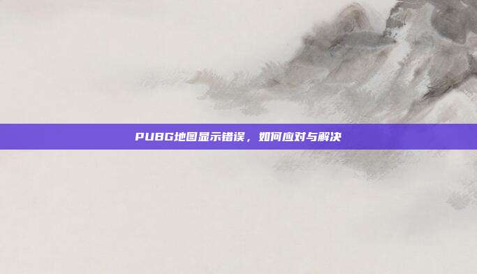 PUBG地图显示错误，如何应对与解决