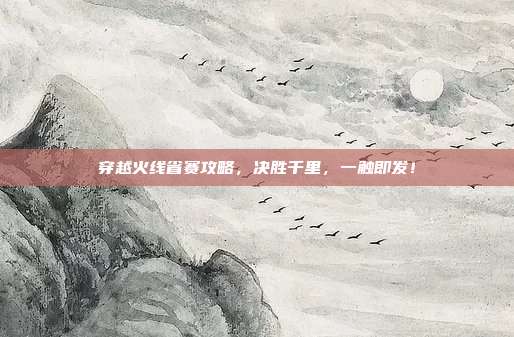 穿越火线省赛攻略，决胜千里，一触即发！