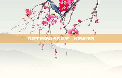 开和平精英的卡包盒子,攻略与技巧