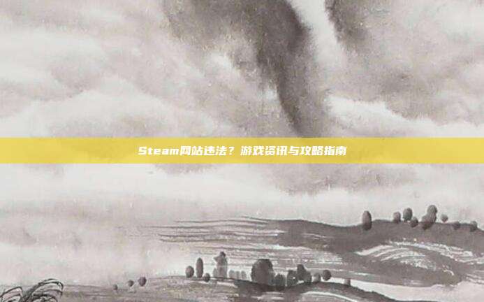 Steam网站违法?游戏资讯与攻略指南