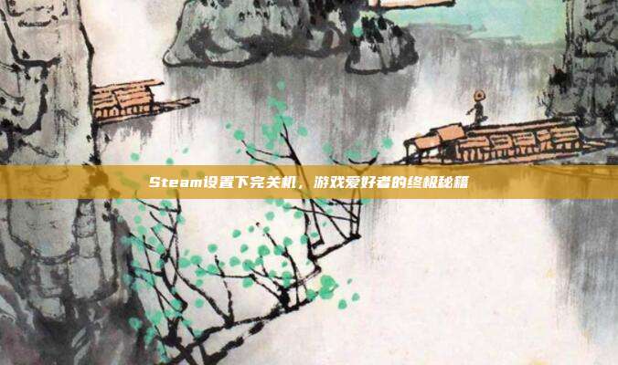 Steam设置下完关机，游戏爱好者的终极秘籍