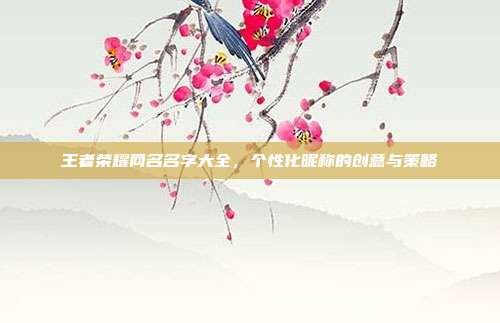 王者荣耀网名名字大全,个性化昵称的创意与策略