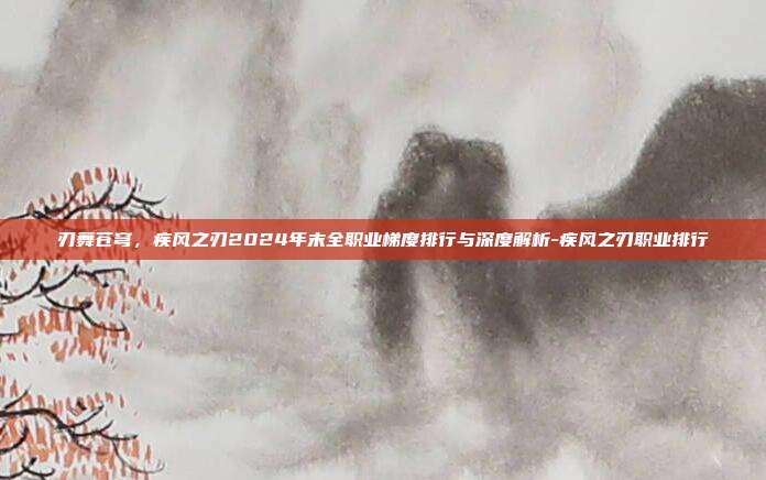 刃舞苍穹，疾风之刃2024年末全职业梯度排行与深度解析-疾风之刃职业排行