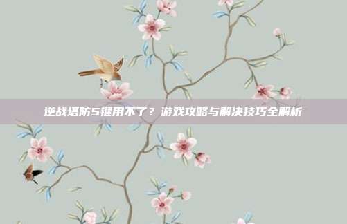 逆战塔防5键用不了？游戏攻略与解决技巧全解析