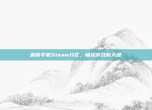 解锁手机Steam分区，畅玩游戏新天地