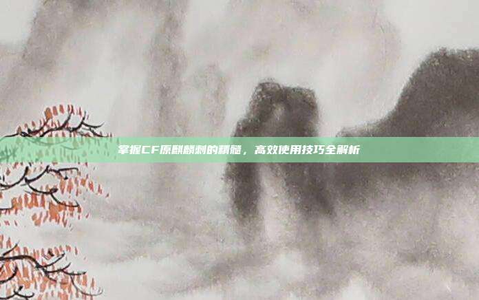 掌握CF原麒麟刺的精髓，高效使用技巧全解析
