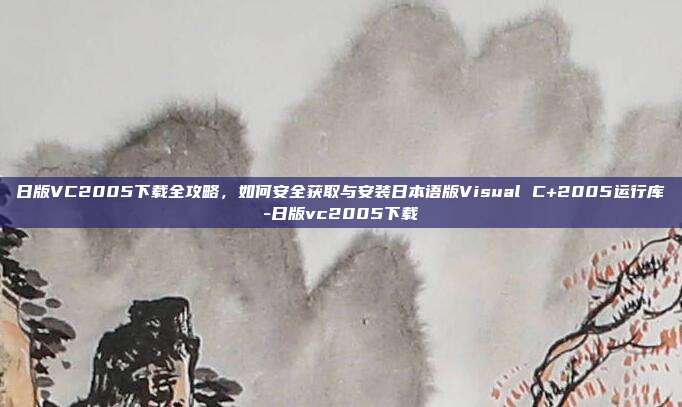 日版VC2005下载全攻略，如何安全获取与安装日本语版Visual C+2005运行库-日版vc2005下载