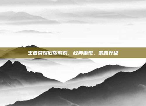 王者荣耀旧版游戏,经典重现,策略升级