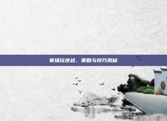 赛扬玩逆战，策略与技巧揭秘