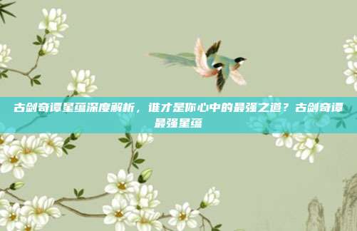 古剑奇谭星蕴深度解析,谁才是你心中的最强之道?古剑奇谭最强星蕴