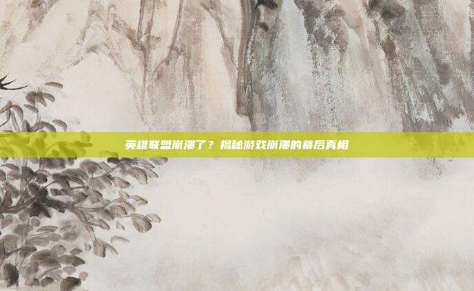 英雄联盟崩溃了？揭秘游戏崩溃的幕后真相