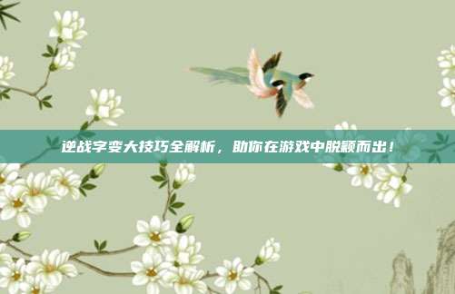 逆战字变大技巧全解析，助你在游戏中脱颖而出！