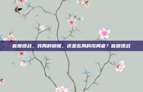盲僧团战，残局的蝴蝶，还是乱局的搅局者？盲僧团战