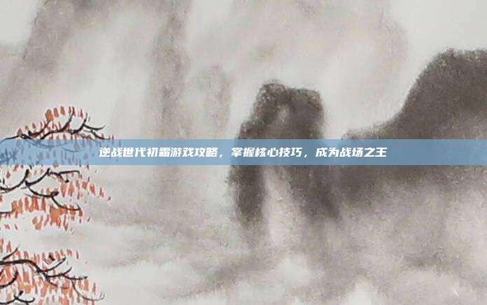 逆战世代初霜游戏攻略，掌握核心技巧，成为战场之王