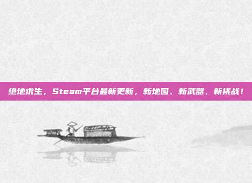 绝地求生，Steam平台最新更新，新地图、新武器、新挑战！