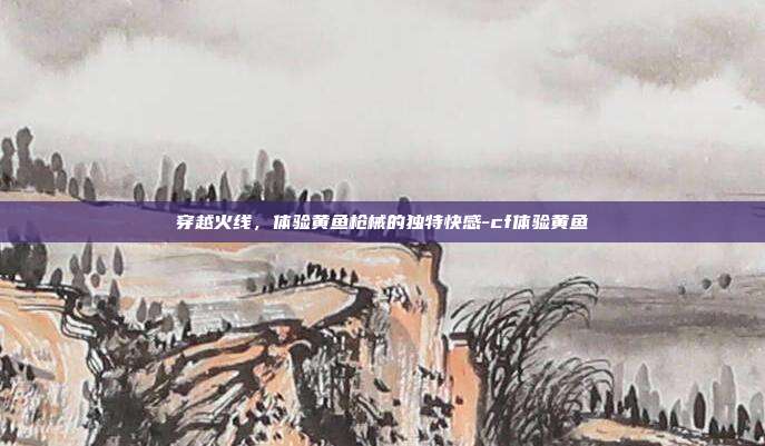 穿越火线，体验黄鱼枪械的独特快感-cf体验黄鱼