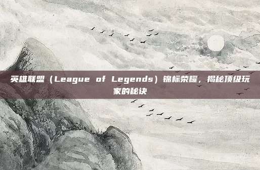 英雄联盟（League of Legends）锦标荣耀，揭秘顶级玩家的秘诀