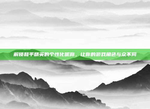 解锁和平精英的个性化昵称，让你的游戏角色与众不同