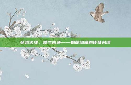 穿越火线，楼兰古迹——揭秘隐藏的传奇台词