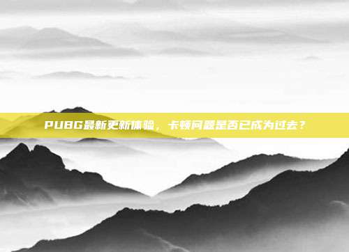 PUBG最新更新体验,卡顿问题是否已成为过去?