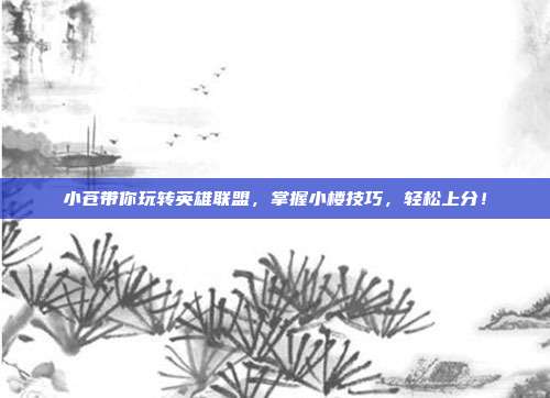 小苍带你玩转英雄联盟，掌握小楼技巧，轻松上分！