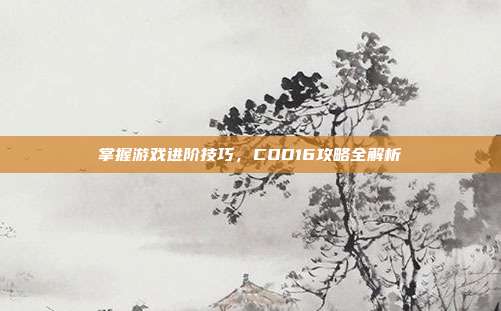 掌握游戏进阶技巧,COD16攻略全解析