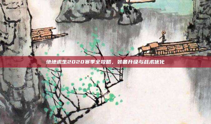 绝地求生2020赛季全攻略,装备升级与战术优化
