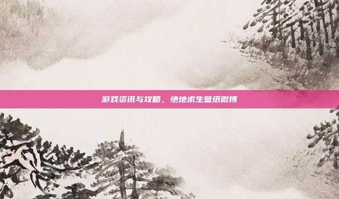 游戏资讯与攻略,绝地求生壁纸微博