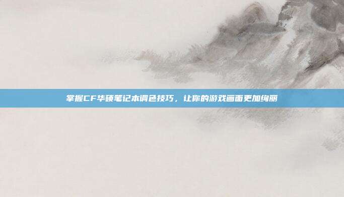 掌握CF华硕笔记本调色技巧,让你的游戏画面更加绚丽