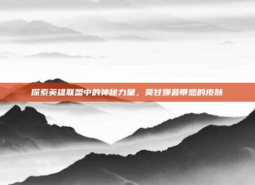 探索英雄联盟中的神秘力量,莫甘娜最带感的皮肤