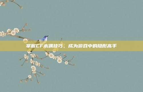 掌握CF木偶技巧，成为游戏中的隐形高手