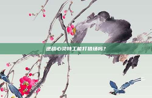逆战心灵特工能打猎场吗？