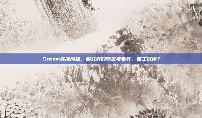 Steam实况周报，游戏界的新星与老将，谁主沉浮？