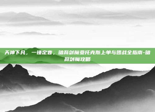 天神下凡，一锤定音，暗裔剑魔亚托克斯上单与团战全指南-暗裔剑魔攻略