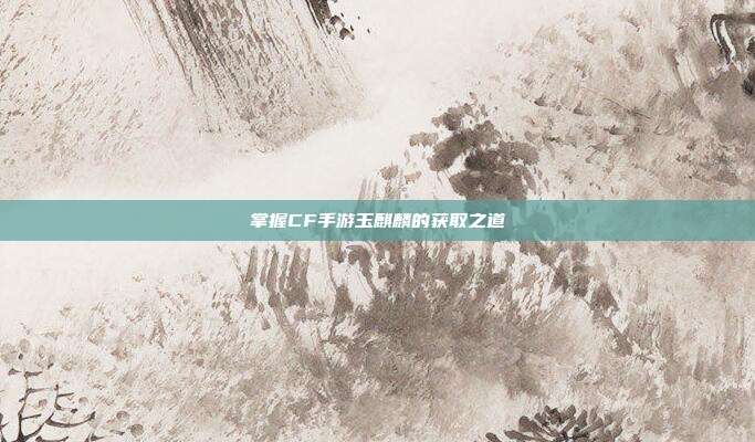 掌握CF手游玉麒麟的获取之道