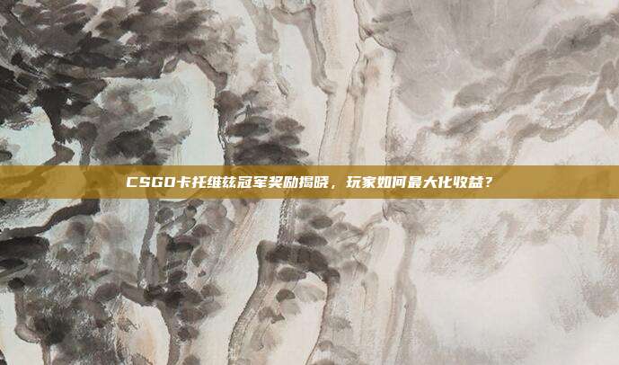 CSGO卡托维兹冠军奖励揭晓，玩家如何最大化收益？