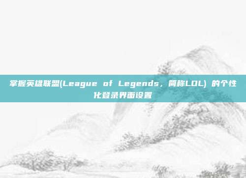 掌握英雄联盟(League of Legends，简称LOL) 的个性化登录界面设置