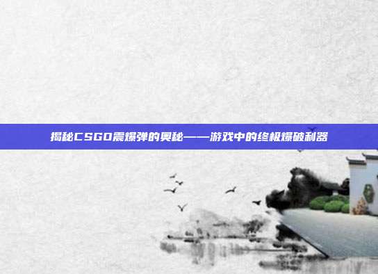 揭秘CSGO震爆弹的奥秘——游戏中的终极爆破利器