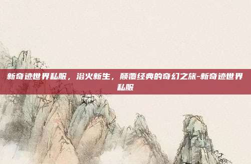 新奇迹世界私服，浴火新生，颠覆经典的奇幻之旅-新奇迹世界私服