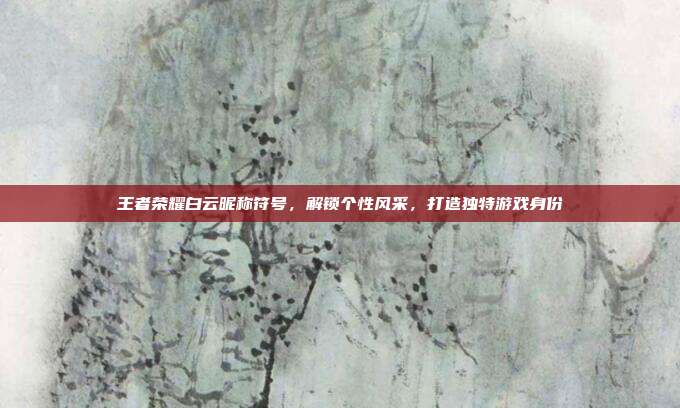 王者荣耀白云昵称符号，解锁个性风采，打造独特游戏身份