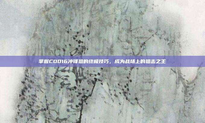 掌握COD16冲锋狙的终极技巧，成为战场上的狙击之王