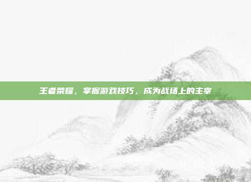 王者荣耀,掌握游戏技巧,成为战场上的主宰