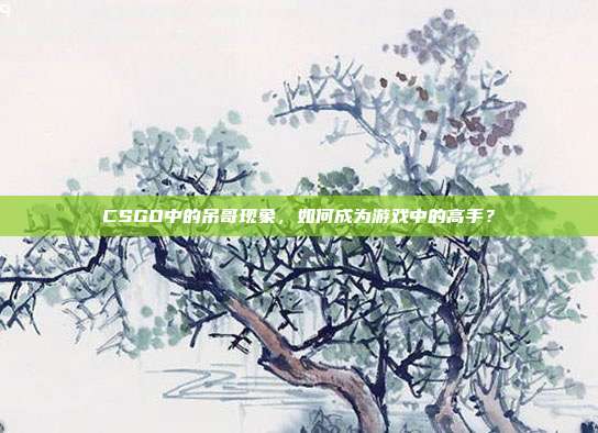 CSGO中的吊哥现象，如何成为游戏中的高手？