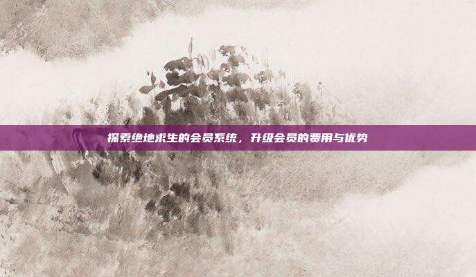 探索绝地求生的会员系统，升级会员的费用与优势