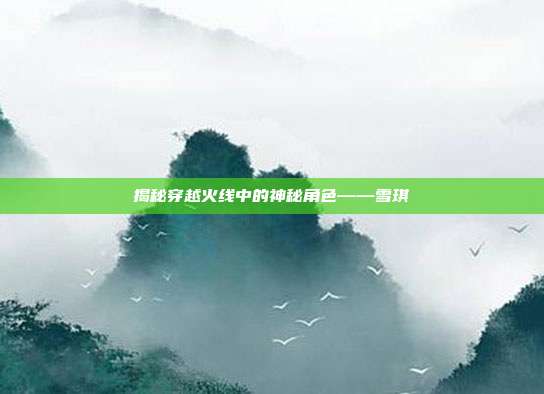 揭秘穿越火线中的神秘角色——雪琪