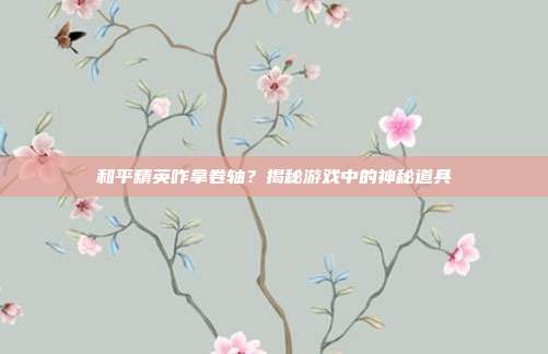 和平精英咋拿卷轴？揭秘游戏中的神秘道具