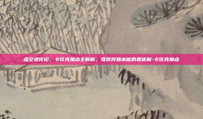 虚空进化论,卡兹克加点全解析,驾驭狩猎本能的最优解-卡兹克加点