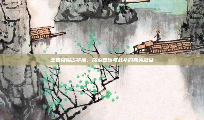 王者荣耀古筝谱，探索音乐与战斗的完美融合