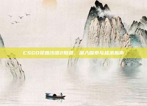 CSGO炙热沙漠2隧道,深入探索与战术指南