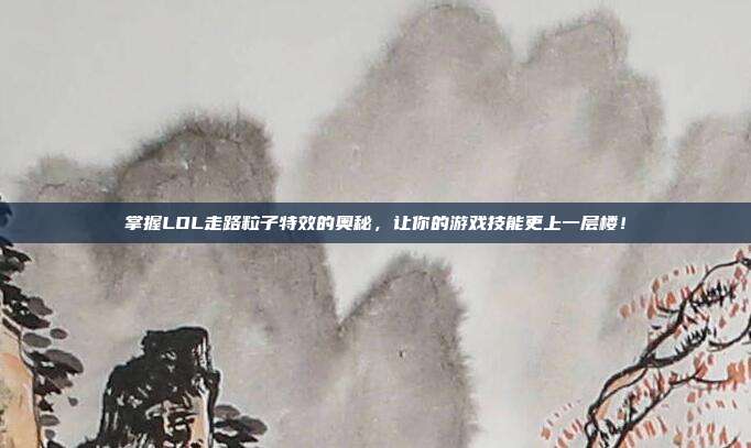 掌握LOL走路粒子特效的奥秘,让你的游戏技能更上一层楼!